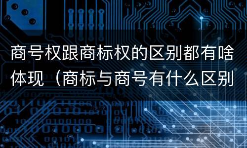 商号权跟商标权的区别都有啥体现（商标与商号有什么区别）