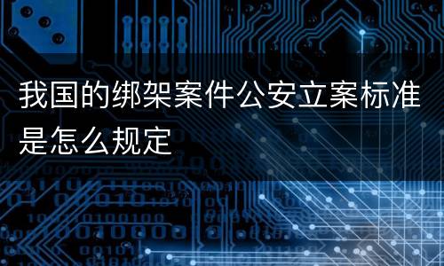 我国的绑架案件公安立案标准是怎么规定