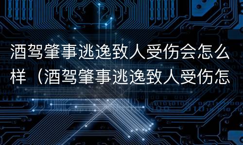 酒驾肇事逃逸致人受伤会怎么样（酒驾肇事逃逸致人受伤怎么判）