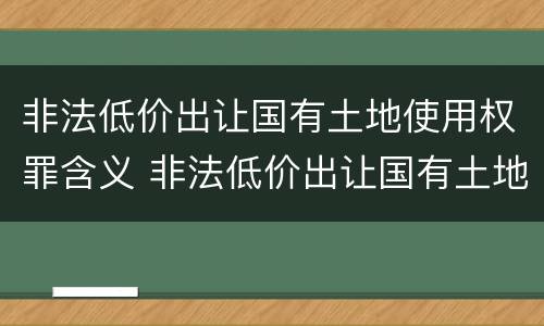 非法低价出让国有土地使用权罪含义 非法低价出让国有土地使用权罪含义是什么