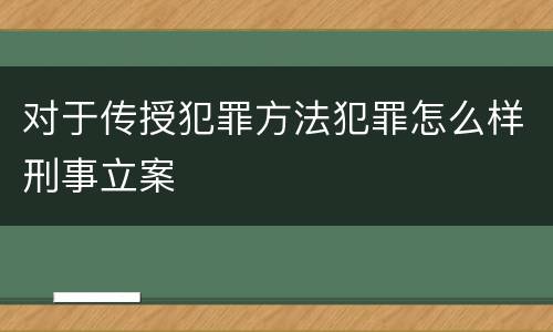 对于传授犯罪方法犯罪怎么样刑事立案