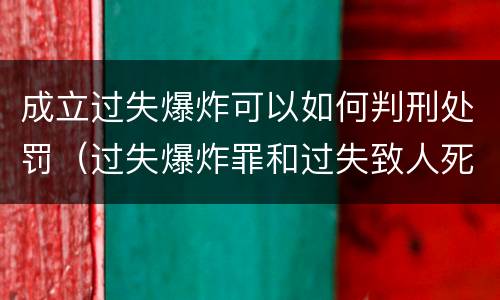 成立过失爆炸可以如何判刑处罚（过失爆炸罪和过失致人死亡罪）