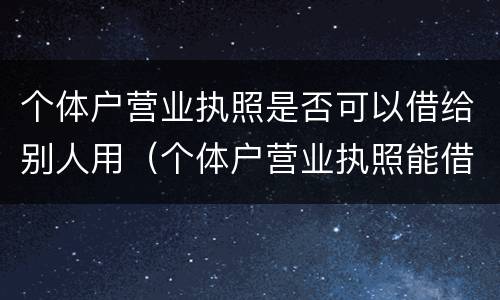 个体户营业执照是否可以借给别人用（个体户营业执照能借用吗）