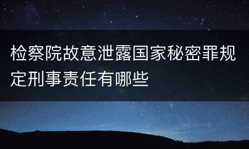 检察院故意泄露国家秘密罪规定刑事责任有哪些