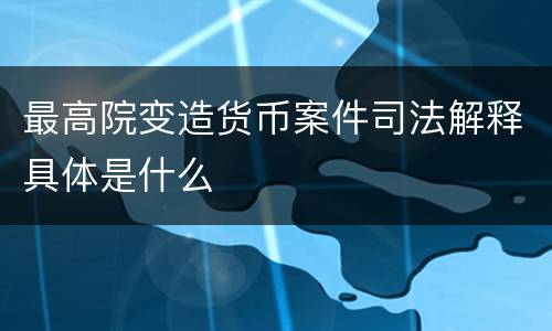 最高院变造货币案件司法解释具体是什么