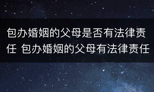 包办婚姻的父母是否有法律责任 包办婚姻的父母有法律责任吗
