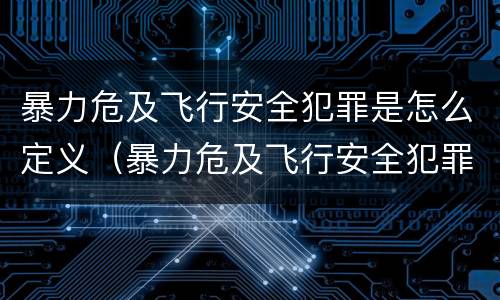 暴力危及飞行安全犯罪是怎么定义（暴力危及飞行安全犯罪是怎么定义的）