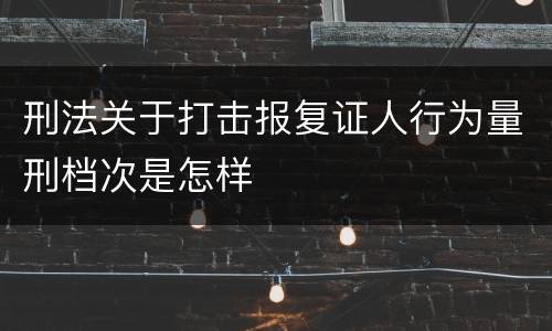 刑法关于打击报复证人行为量刑档次是怎样