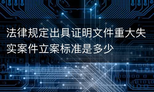 法律规定出具证明文件重大失实案件立案标准是多少