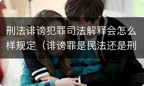 刑法诽谤犯罪司法解释会怎么样规定（诽谤罪是民法还是刑法）