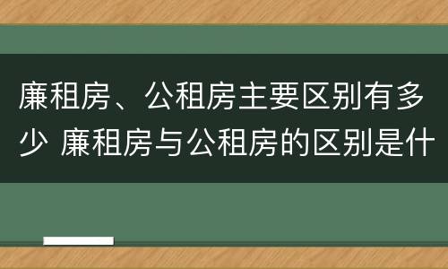 廉租房、公租房主要区别有多少 廉租房与公租房的区别是什么