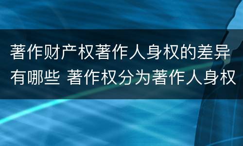 著作财产权著作人身权的差异有哪些 著作权分为著作人身权和著作财产权