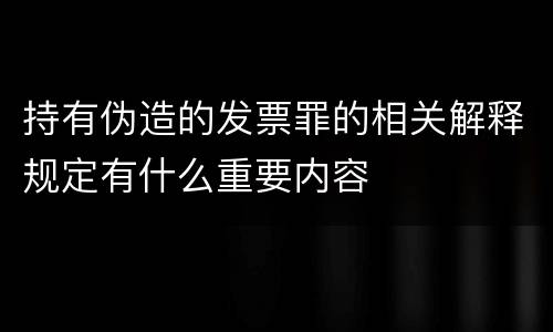 持有伪造的发票罪的相关解释规定有什么重要内容