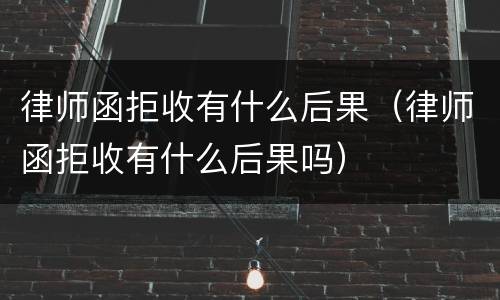 律师函拒收有什么后果（律师函拒收有什么后果吗）