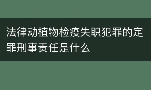 法律动植物检疫失职犯罪的定罪刑事责任是什么