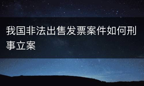 我国非法出售发票案件如何刑事立案