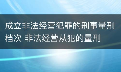 成立非法经营犯罪的刑事量刑档次 非法经营从犯的量刑