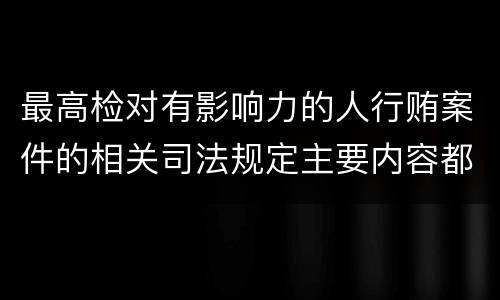 最高检对有影响力的人行贿案件的相关司法规定主要内容都有哪些