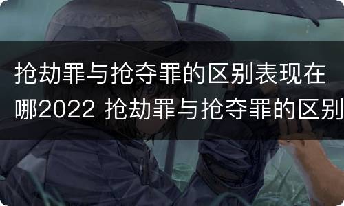 抢劫罪与抢夺罪的区别表现在哪2022 抢劫罪与抢夺罪的区别表现在哪2022年