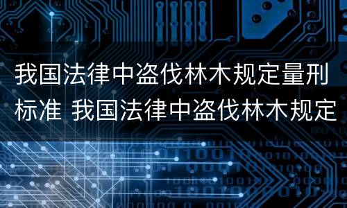 我国法律中盗伐林木规定量刑标准 我国法律中盗伐林木规定量刑标准是多少