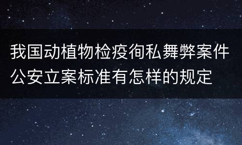 我国动植物检疫徇私舞弊案件公安立案标准有怎样的规定