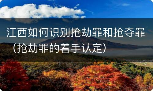 江西如何识别抢劫罪和抢夺罪（抢劫罪的着手认定）