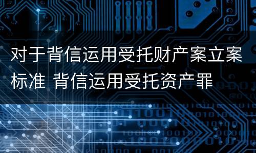对于背信运用受托财产案立案标准 背信运用受托资产罪