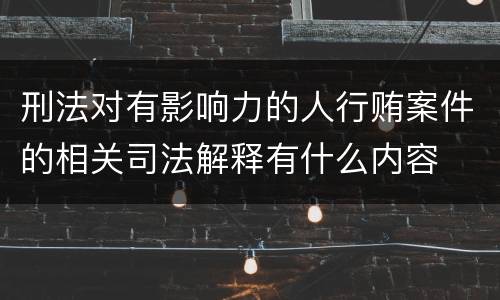 刑法对有影响力的人行贿案件的相关司法解释有什么内容