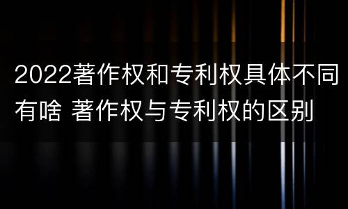 2022著作权和专利权具体不同有啥 著作权与专利权的区别