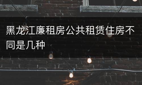 黑龙江廉租房公共租赁住房不同是几种