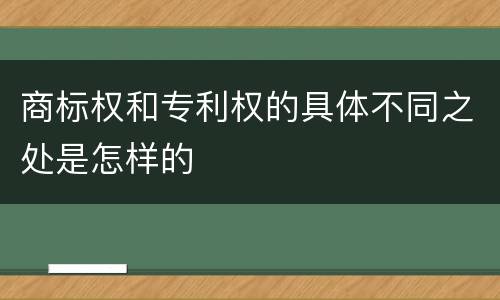 商标权和专利权的具体不同之处是怎样的
