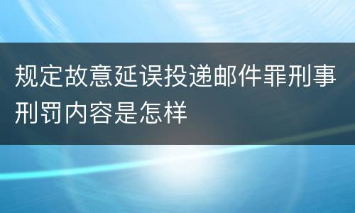 规定故意延误投递邮件罪刑事刑罚内容是怎样