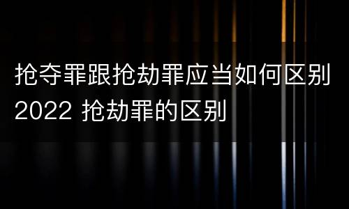 抢夺罪跟抢劫罪应当如何区别2022 抢劫罪的区别