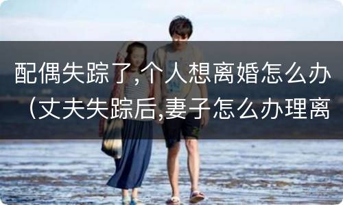 配偶失踪了,个人想离婚怎么办（丈夫失踪后,妻子怎么办理离婚）