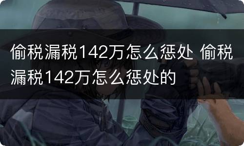 偷税漏税142万怎么惩处 偷税漏税142万怎么惩处的