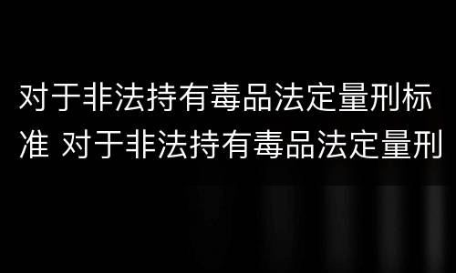 对于非法持有毒品法定量刑标准 对于非法持有毒品法定量刑标准是