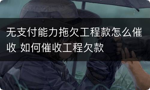 无支付能力拖欠工程款怎么催收 如何催收工程欠款