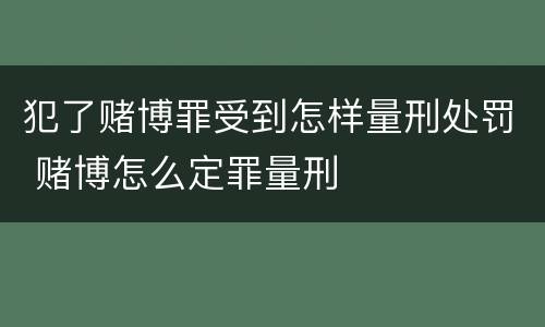 犯了赌博罪受到怎样量刑处罚 赌博怎么定罪量刑
