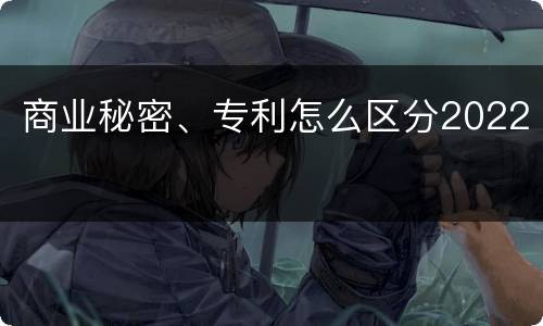 商业秘密、专利怎么区分2022
