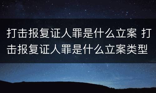 打击报复证人罪是什么立案 打击报复证人罪是什么立案类型