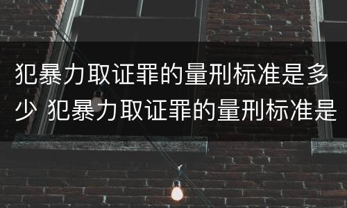 犯暴力取证罪的量刑标准是多少 犯暴力取证罪的量刑标准是多少年