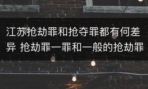 江苏抢劫罪和抢夺罪都有何差异 抢劫罪一罪和一般的抢劫罪