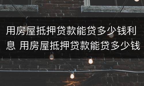 用房屋抵押贷款能贷多少钱利息 用房屋抵押贷款能贷多少钱利息呢
