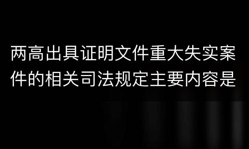 两高出具证明文件重大失实案件的相关司法规定主要内容是什么