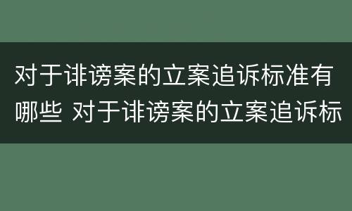 对于诽谤案的立案追诉标准有哪些 对于诽谤案的立案追诉标准有哪些问题