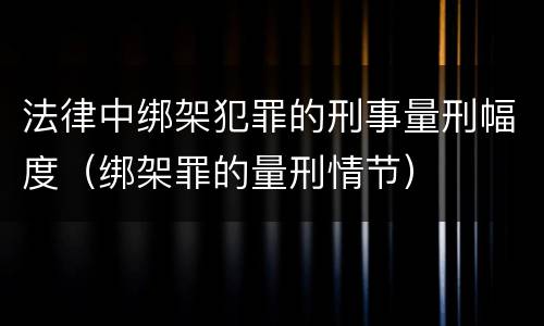 法律中绑架犯罪的刑事量刑幅度（绑架罪的量刑情节）