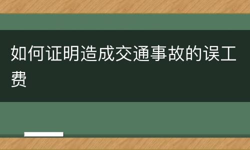 如何证明造成交通事故的误工费