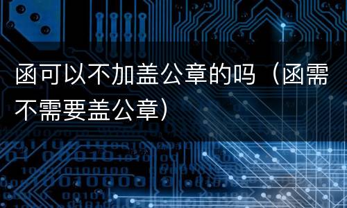 函可以不加盖公章的吗（函需不需要盖公章）