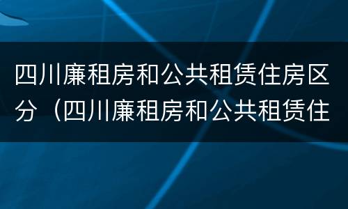 四川廉租房和公共租赁住房区分（四川廉租房和公共租赁住房区分吗）
