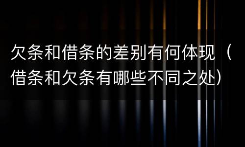 欠条和借条的差别有何体现（借条和欠条有哪些不同之处）
